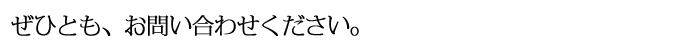 ぜひとも、お問い合わせください。