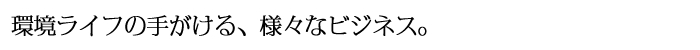 環境ライフの手がける様々なビジネス。