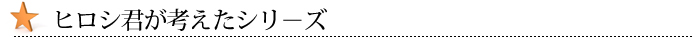 ヒロシ君が考えたシリ－ズ